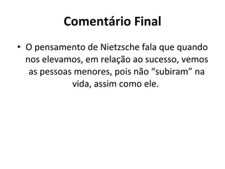 Comentário Final O pensamento de Nietzsche fala que quando nos elevamos, em relação ao sucesso, vemos as pessoas menores, pois não “subiram” na vida, assim como ele.  