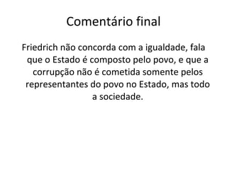 Comentário final Friedrich não concorda com a igualdade, fala que o Estado é composto pelo povo, e que a corrupção não é cometida somente pelos representantes do povo no Estado, mas todo a sociedade. 