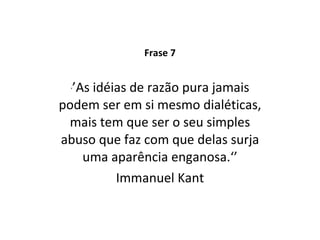 Frase 7 ‘ ’ As idéias de razão pura jamais podem ser em si mesmo dialéticas, mais tem que ser o seu simples abuso que faz com que delas surja uma aparência enganosa.‘’ Immanuel Kant 