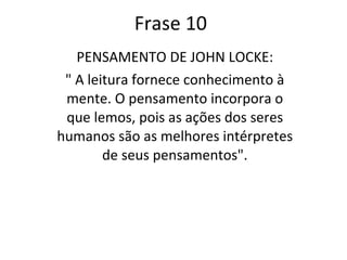 Frase 10 PENSAMENTO DE JOHN LOCKE: " A leitura fornece conhecimento à mente. O pensamento incorpora o que lemos, pois as ações dos seres humanos são as melhores intérpretes de seus pensamentos". 