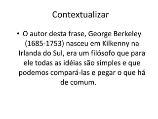 Contextualizar O autor desta frase, George Berkeley (1685-1753) nasceu em Kilkenny na Irlanda do Sul, era um filósofo que para ele todas as idéias são simples e que podemos compará-las e pegar o que há de comum.  
