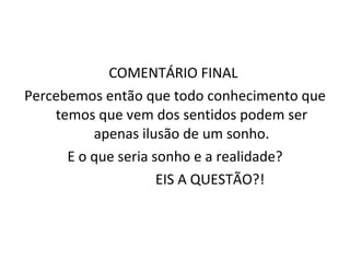 COMENTÁRIO FINAL  Percebemos então que todo conhecimento que temos que vem dos sentidos podem ser apenas ilusão de um sonho. E o que seria sonho e a realidade? EIS A QUESTÃO?! 