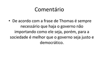 Comentário  De acordo com a frase de Thomas é sempre necessário que haja o governo não importando como ele seja, porém, para a sociedade é melhor que o governo seja justo e democrático. 