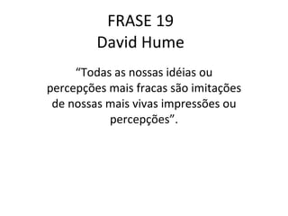 FRASE 19 David Hume “ Todas as nossas idéias ou percepções mais fracas são imitações de nossas mais vivas impressões ou percepções”. 