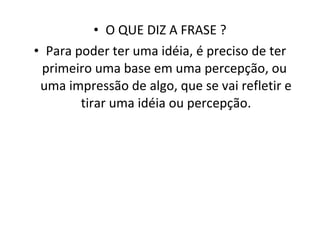 O QUE DIZ A FRASE ? Para poder ter uma idéia, é preciso de ter primeiro uma base em uma percepção, ou  uma impressão de algo, que se vai refletir e tirar uma idéia ou percepção. 