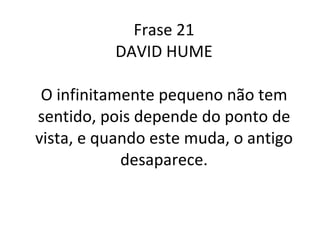 Frase 21  DAVID HUME  O infinitamente pequeno não tem sentido, pois depende do ponto de vista, e quando este muda, o antigo desaparece. 
