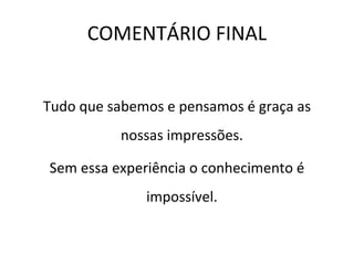 COMENTÁRIO FINAL Tudo que sabemos e pensamos é graça as nossas impressões.  Sem essa experiência o conhecimento é impossível.  