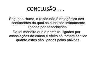 CONCLUSÃO . . .  Segundo Hume, a razão não é antagônica aos sentimentos do qual as duas são intimamente ligadas por associações.  De tal maneira que a primeira, ligados por associações de causa e efeito só tomam sentido quanto estes são ligados pelas paixões. 