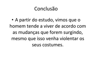 Conclusão A partir do estudo, vimos que o homem tende a viver de acordo com as mudanças que forem surgindo, mesmo que isso venha violentar os seus costumes. 
