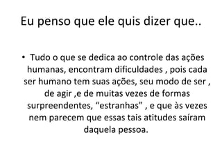 Eu penso que ele quis dizer que.. Tudo o que se dedica ao controle das ações humanas, encontram dificuldades , pois cada ser humano tem suas ações, seu modo de ser , de agir ,e de muitas vezes de formas surpreendentes, “estranhas” , e que às vezes nem parecem que essas tais atitudes saíram daquela pessoa.  