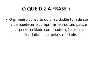 O QUE DIZ A FRASE ?  O primeiro conceito de um cidadão tem de ser a de obedecer e cumprir as leis do seu país, e ter personalidade com moderação sem se deixar influenciar pela sociedade. 