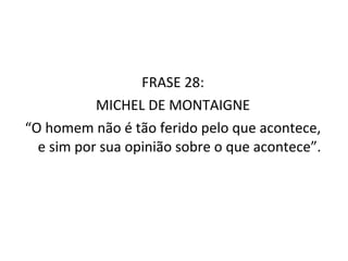 FRASE 28: MICHEL DE MONTAIGNE “ O homem não é tão ferido pelo que acontece, e sim por sua opinião sobre o que acontece”. 