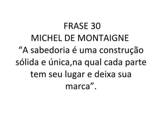 FRASE 30 MICHEL DE MONTAIGNE  “A sabedoria é uma construção sólida e única,na qual cada parte tem seu lugar e deixa sua marca”. 
