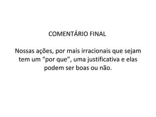 COMENTÁRIO FINAL  Nossas ações, por mais irracionais que sejam tem um “por que”, uma justificativa e elas podem ser boas ou não. 