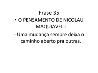 Frase 35 O PENSAMENTO DE NICOLAU MAQUIAVEL : - Uma mudança sempre deixa o caminho aberto pra outras. 