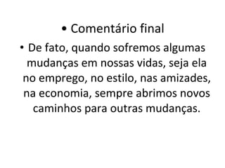 Comentário final De fato, quando sofremos algumas mudanças em nossas vidas, seja ela no emprego, no estilo, nas amizades, na economia, sempre abrimos novos caminhos para outras mudanças. 