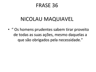 FRASE 36 NICOLAU MAQUIAVEL “  Os homens prudentes sabem tirar proveito de todas as suas ações, mesmo daquelas a que são obrigados pela necessidade.” 