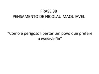 FRASE 38 PENSAMENTO DE NICOLAU MAQUIAVEL “ Como é perigoso libertar um povo que prefere a escravidão” 