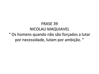 FRASE 39 NICOLAU MAQUIAVEL “ Os homens quando não são forçados a lutar por necessidade, lutam por ambição. ” 
