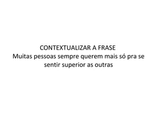 CONTEXTUALIZAR A FRASE  Muitas pessoas sempre querem mais só pra se sentir superior as outras 