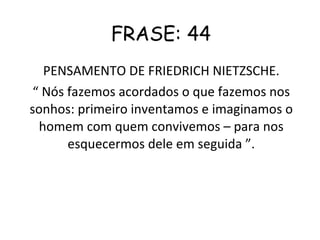 FRASE: 44 PENSAMENTO DE FRIEDRICH NIETZSCHE. “  Nós fazemos acordados o que fazemos nos sonhos: primeiro inventamos e imaginamos o homem com quem convivemos – para nos esquecermos dele em seguida ”. 