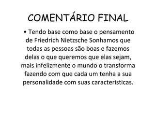 COMENTÁRIO FINAL •  Tendo base como base o pensamento de Friedrich Nietzsche Sonhamos que todas as pessoas são boas e fazemos delas o que queremos que elas sejam, mais infelizmente o mundo o transforma fazendo com que cada um tenha a sua personalidade com suas características. 