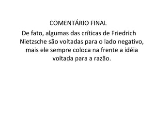 COMENTÁRIO FINAL  De fato, algumas das críticas de Friedrich Nietzsche são voltadas para o lado negativo, mais ele sempre coloca na frente a idéia voltada para a razão. 