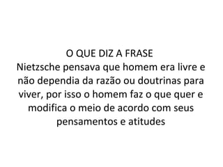 O QUE DIZ A FRASE  Nietzsche pensava que homem era livre e não dependia da razão ou doutrinas para viver, por isso o homem faz o que quer e modifica o meio de acordo com seus pensamentos e atitudes 