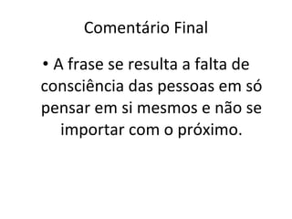 Comentário Final A frase se resulta a falta de consciência das pessoas em só pensar em si mesmos e não se importar com o próximo. 