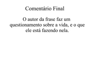 Comentário Final  O autor da frase faz um questionamento sobre a vida, e o que ele está fazendo nela. 