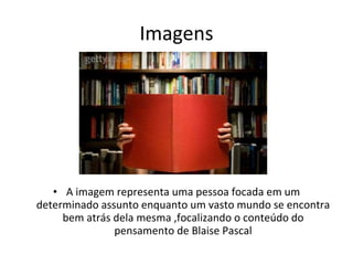 Imagens A imagem representa uma pessoa focada em um determinado assunto enquanto um vasto mundo se encontra bem atrás dela mesma ,focalizando o conteúdo do pensamento de Blaise Pascal 