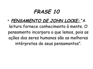 FRASE 10 PENSAMENTO DE JOHN LOCKE:   “A leitura fornece conhecimento à mente. O pensamento incorpora o que lemos, pois as ações dos seres humanos são as melhores intérpretes de seus pensamentos”. 