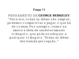 Frase 11 PENSAMENTO DE  GEORGE BERKELEY : “Para ele, todas as idéias são simples, podemos compará-las e pegar o que há de comum. Por exemplo, temos na mente a idéia de um determinado triângulo, que pode se adequar a qualquer triângulo. Todas as idéias derivam da percepção.” 
