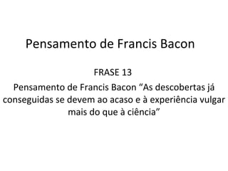 Pensamento de Francis Bacon FRASE 13  Pensamento de Francis Bacon “As descobertas já conseguidas se  devem   ao  acaso e à experiência vulgar mais do que à ciência” 