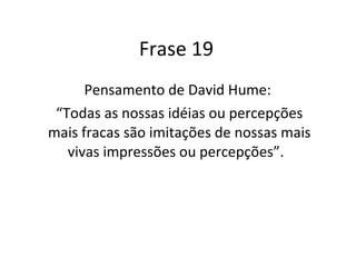 Frase 19 Pensamento de David Hume:  “ Todas as nossas idéias ou percepções mais fracas são imitações de nossas mais vivas impressões ou percepções”.  