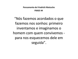 Pensamento de Friedrich Nietzsche FRASE 44  “ Nós fazemos acordados o que fazemos nos sonhos: primeiro inventamos e imaginamos o homem com quem convivemos - para nos esquecemos dele em seguida”. 