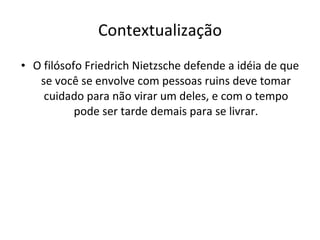 Contextualização O filósofo Friedrich Nietzsche defende a idéia de que se você se envolve com pessoas ruins deve tomar cuidado para não virar um deles, e com o tempo pode ser tarde demais para se livrar. 