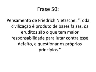 Frase 50: Pensamento de Friedrich Nietzsche: “Toda civilização é produto de bases falsas, os eruditos são o que tem maior responsabilidade para lutar contra esse defeito, e questionar os próprios princípios.” 