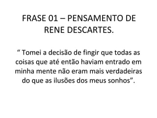 FRASE 01 – PENSAMENTO DE RENE DESCARTES. “  Tomei a decisão de fingir que todas as coisas que até então haviam entrado em minha mente não eram mais verdadeiras do que as ilusões dos meus sonhos”. 