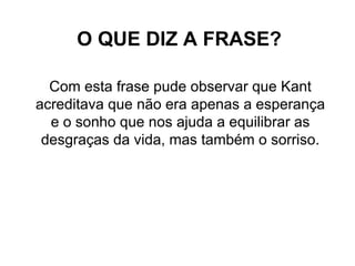 O QUE DIZ A FRASE? Com esta frase pude observar que Kant acreditava que não era apenas a esperança e o sonho que nos ajuda a equilibrar as desgraças da vida, mas também o sorriso. 