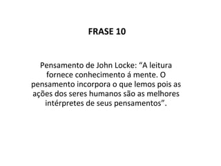 FRASE 10 Pensamento de John Locke: “A leitura fornece conhecimento á mente. O pensamento incorpora o que lemos pois as ações dos seres humanos são as melhores intérpretes de seus pensamentos”. 