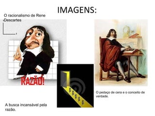 IMAGENS: O pedaço de cera e o conceito de verdade. A busca incansável pela razão. O racionalismo de Rene Descartes 