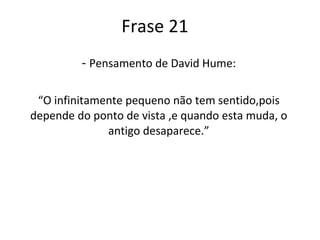 Frase 21 -  Pensamento de David Hume: “ O infinitamente pequeno não tem sentido,pois depende do ponto de vista ,e quando esta muda, o antigo desaparece.” 