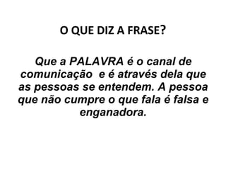 O QUE DIZ A FRASE ? Que a PALAVRA é o canal de comunicação  e é através dela que as pessoas se entendem. A pessoa que não cumpre o que fala é falsa e enganadora. 