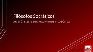 Filósofos Socráticos
ARISTÓTELES E SUA MAGNITUDE FILOSÓFICA
 