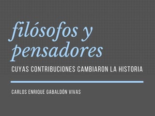 CARLOS ENRIQUE GABALDÓN VIVAS
filósofos y
pensadores
CUYAS CONTRIBUCIONES CAMBIARON LA HISTORIA
 