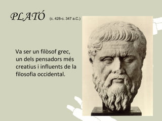 PLATÓ          (c. 428-c. 347 a.C.)    


 Va ser un filòsof grec,
 un dels pensadors més
 creatius i influents de la
 filosofia occidental.
 