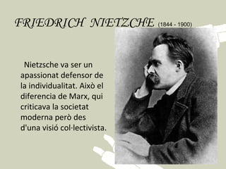 FRIEDRICH  NIETZCHE           (1844 - 1900)    

 Nietzsche va ser un
apassionat defensor de
la individualitat. Això el
diferencia de Marx, qui
criticava la societat
moderna però des
d'una visió col·lectivista.
 
