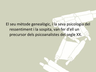 El seu mètode genealògic, i la seva psicologia del
   ressentiment i la sospita, van fer d'ell un
   precursor dels psicoanalistes del segle XX.
 