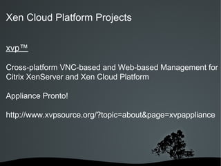 Xen Cloud Platform Projects

xvp™

Cross-platform VNC-based and Web-based Management for
Citrix XenServer and Xen Cloud Platform

Appliance Pronto!

http://www.xvpsource.org/?topic=about&page=xvpappliance




                      
 